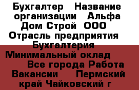 Бухгалтер › Название организации ­ Альфа Дом Строй, ООО › Отрасль предприятия ­ Бухгалтерия › Минимальный оклад ­ 20 000 - Все города Работа » Вакансии   . Пермский край,Чайковский г.